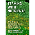 Teaming with Nutrients: The Organic Gardener's Guide to Optimizing Plant Nutrition - Hardcover
