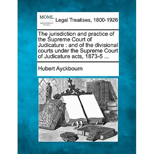 The Jurisdiction and Practice of the Supreme Court of Judicature: And of the Divisional Courts Under the Supreme Court of Judicature Acts, 1873-5 ... - Paperback