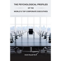 The Psychological Profiles of the World's Top Corporate Executives: The Significance of Top Corporate Executives and the Distinct Psychological Charac - Paperback