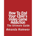 How To End Your Child's Video Game Addiction - The Ultimate Guide - Paperback