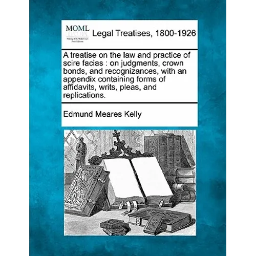 A Treatise on the Law and Practice of Scire Facias: On Judgments, Crown Bonds, and Recognizances, with an Appendix Containing Forms of Affidavits, Wri - Paperback