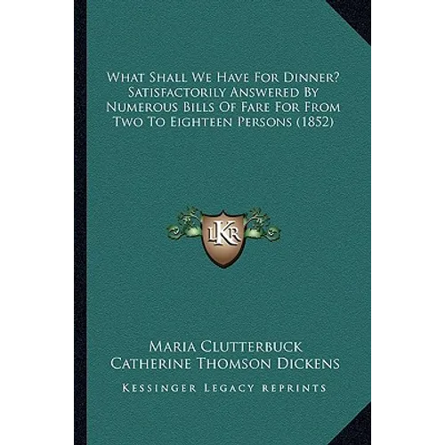 What Shall We Have For Dinner? Satisfactorily Answered By Numerous Bills Of Fare For From Two To Eighteen Persons (1852) - Paperback