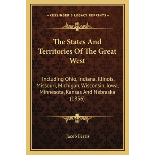The States And Territories Of The Great West: Including Ohio, Indiana, Illinois, Missouri, Michigan, Wisconsin, Iowa, Minnesota, Kansas And Nebraska ( - Paperback