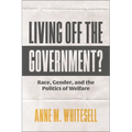 Living Off the Government?: Race, Gender, and the Politics of Welfare - Hardcover