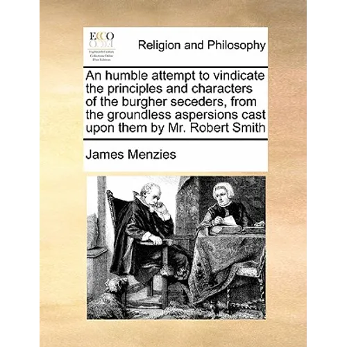 An Humble Attempt to Vindicate the Principles and Characters of the Burgher Seceders, from the Groundless Aspersions Cast Upon Them by Mr. Robert Smit - Paperback