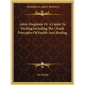 Astro-Diagnosis Or A Guide To Healing Including The Occult Principles Of Health And Healing - Paperback