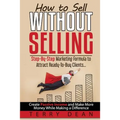 How to Sell Without Selling: Step-By-Step Marketing Formula to Attract Ready-to-Buy Clients...Create Passive Income and Make More Money While Makin - Paperback