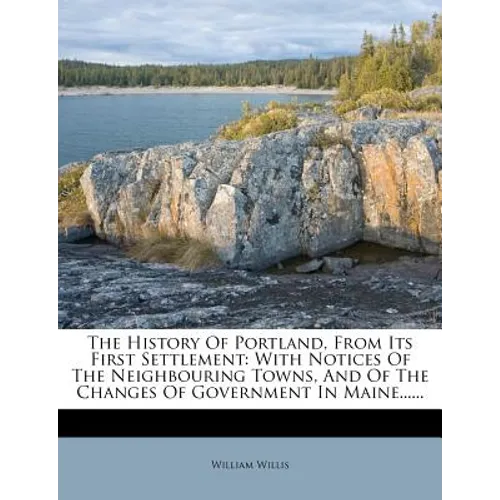 The History Of Portland, From Its First Settlement: With Notices Of The Neighbouring Towns, And Of The Changes Of Government In Maine...... - Paperback