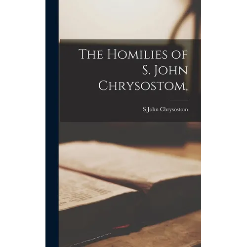 The Homilies of S. John Chrysostom, - Hardcover