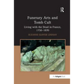 Funerary Arts and Tomb Cult: Living with the Dead in France, 1750-1870 - Paperback