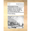 Observations on the establishment of the Bank of England, and on the paper circulation of the country. By Sir Francis Baring, Bart. ... - Paperback